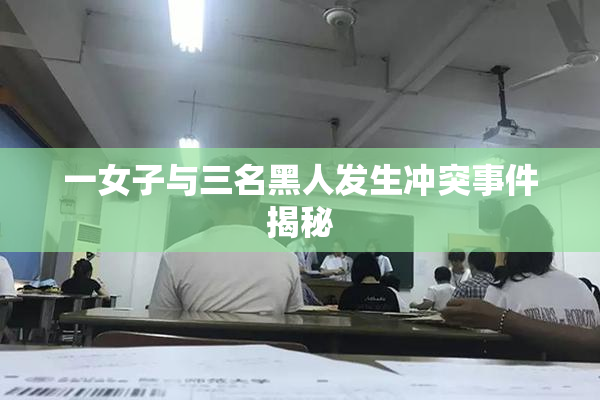 一女子与三名黑人发生冲突事件揭秘