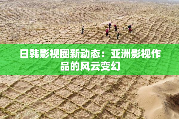 日韩影视圈新动态：亚洲影视作品的风云变幻