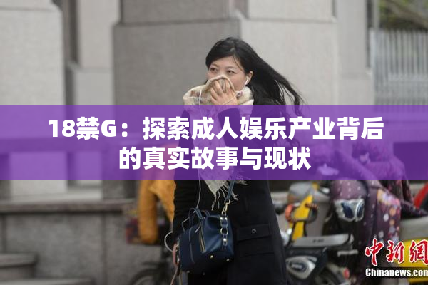 18禁G：探索成人娱乐产业背后的真实故事与现状