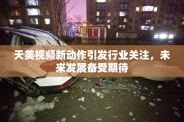 天美视频新动作引发行业关注，未来发展备受期待