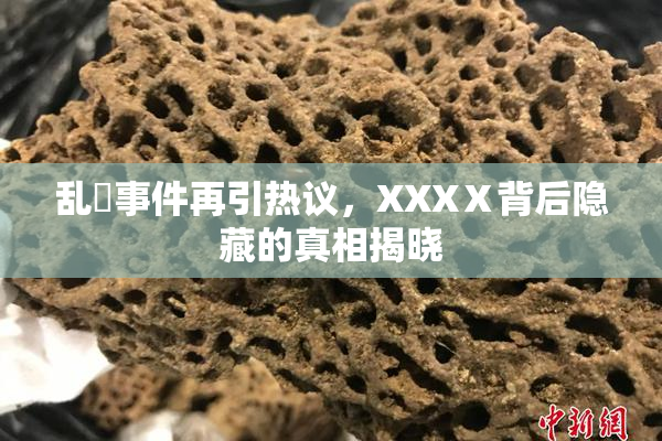 乱婬事件再引热议，XXXⅩ背后隐藏的真相揭晓