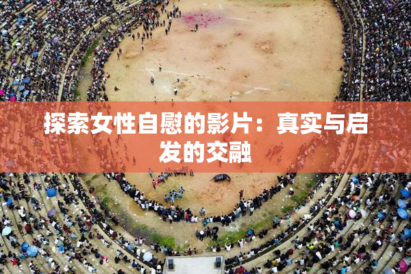 探索女性自慰的影片：真实与启发的交融