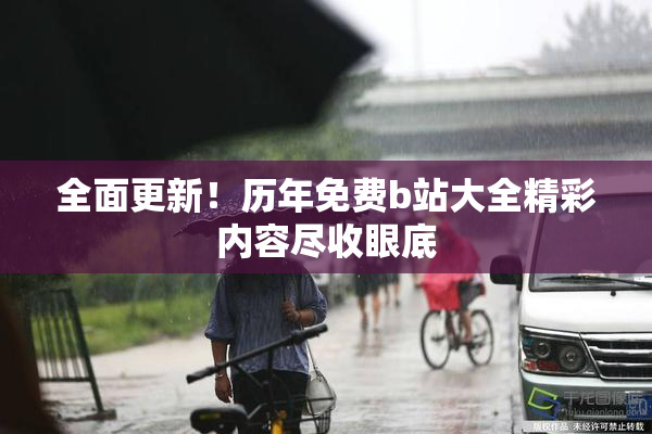 全面更新！历年免费b站大全精彩内容尽收眼底