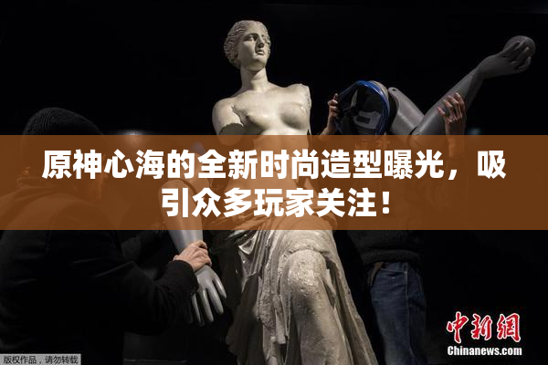 原神心海的全新时尚造型曝光，吸引众多玩家关注！