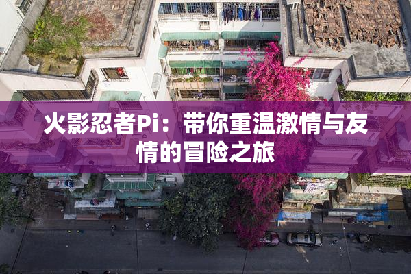 火影忍者Pi：带你重温激情与友情的冒险之旅