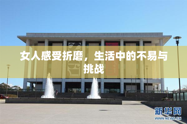 女人感受折磨，生活中的不易与挑战