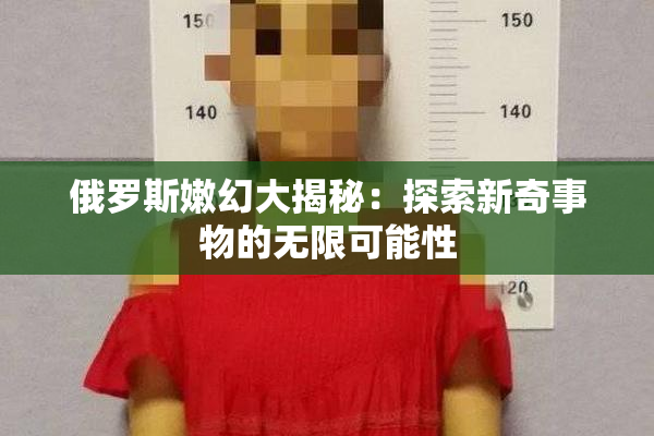 俄罗斯嫩幻大揭秘：探索新奇事物的无限可能性