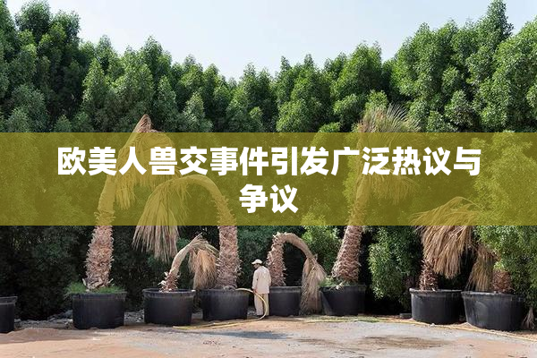 欧美人兽交事件引发广泛热议与争议