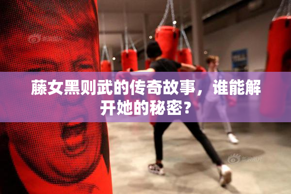 藤女黑则武的传奇故事，谁能解开她的秘密？