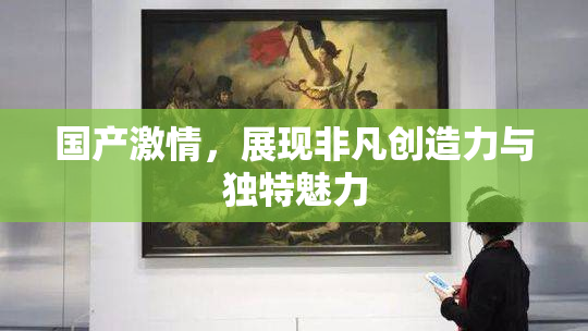 国产激情，展现非凡创造力与独特魅力