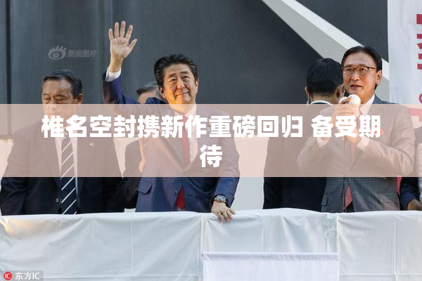 椎名空封携新作重磅回归 备受期待