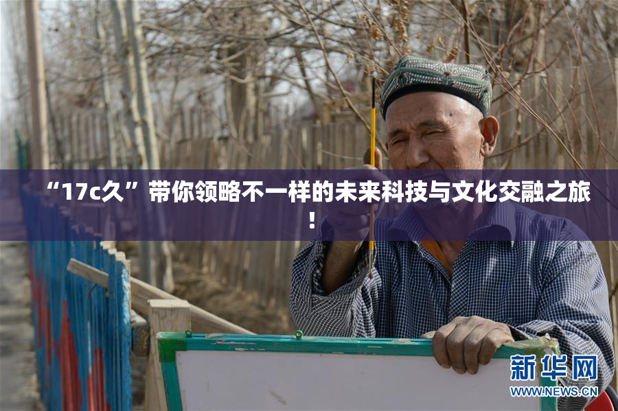 “17c久”带你领略不一样的未来科技与文化交融之旅！