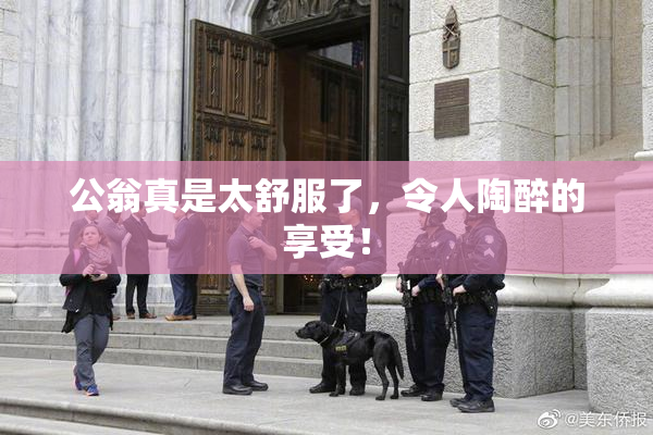 公翁真是太舒服了，令人陶醉的享受！