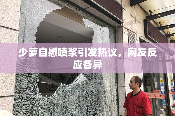 少萝自慰喷浆引发热议，网友反应各异