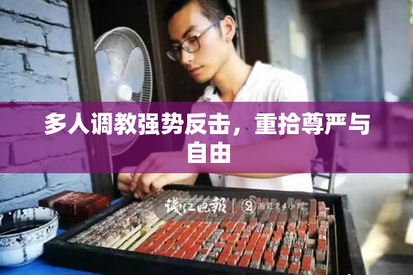 多人调教强势反击，重拾尊严与自由