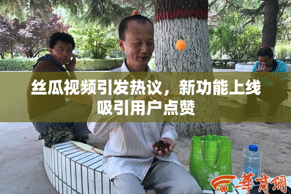 丝瓜视频引发热议，新功能上线吸引用户点赞