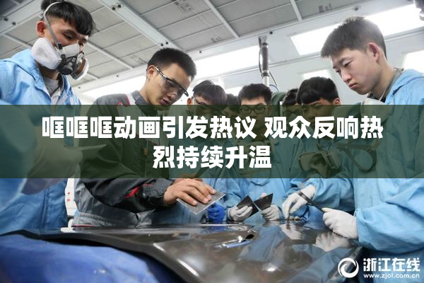 哐哐哐动画引发热议 观众反响热烈持续升温