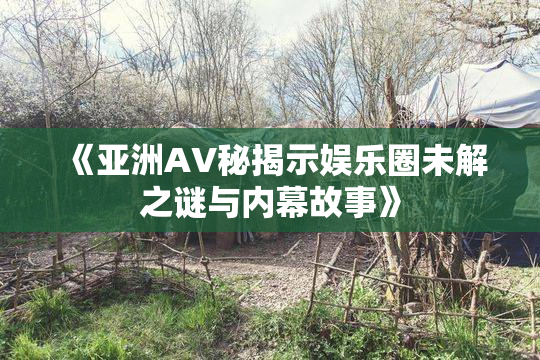 《亚洲AV秘揭示娱乐圈未解之谜与内幕故事》
