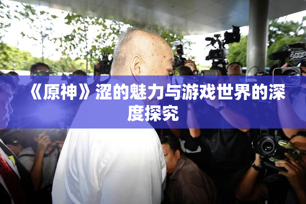 《原神》涩的魅力与游戏世界的深度探究