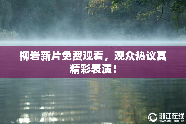 柳岩新片免费观看，观众热议其精彩表演！