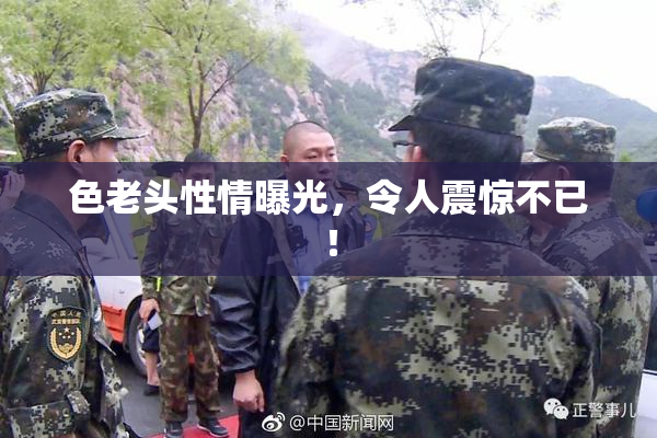 色老头性情曝光，令人震惊不已！