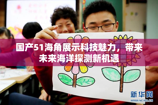 国产51海角展示科技魅力，带来未来海洋探测新机遇