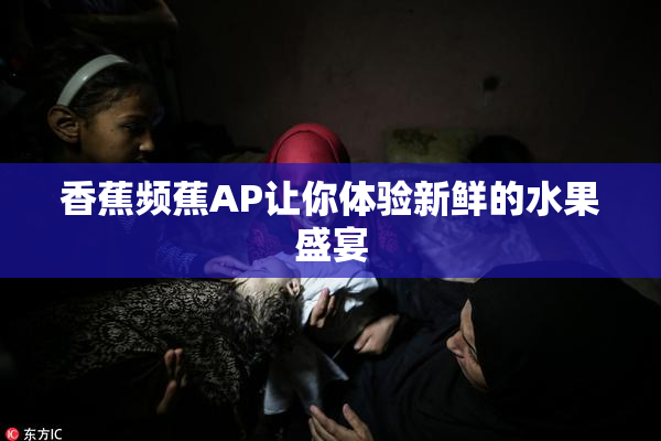 香蕉频蕉AP让你体验新鲜的水果盛宴