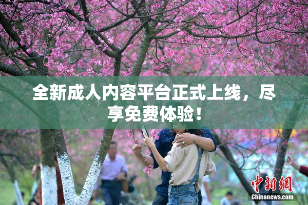 全新成人内容平台正式上线，尽享免费体验！