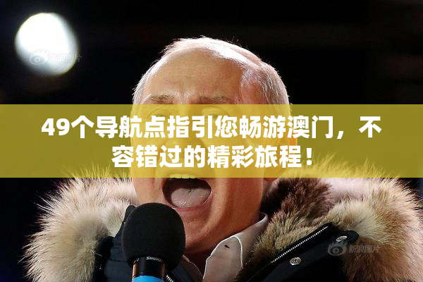 49个导航点指引您畅游澳门，不容错过的精彩旅程！
