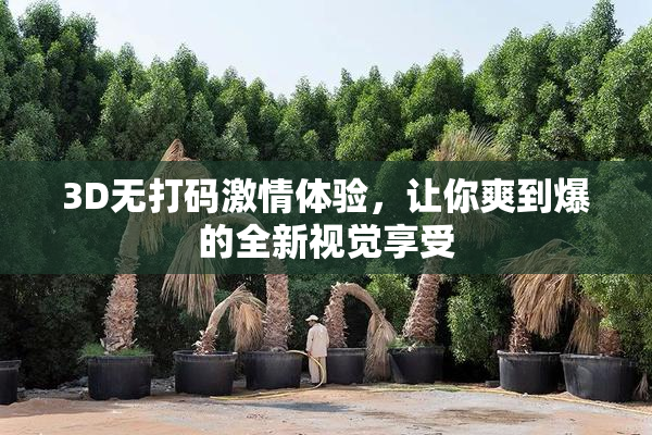 3D无打码激情体验，让你爽到爆的全新视觉享受
