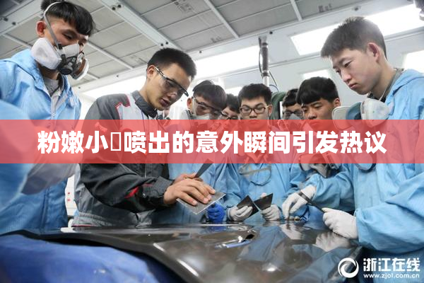 粉嫩小泬喷出的意外瞬间引发热议