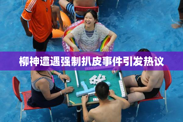 柳神遭遇强制扒皮事件引发热议