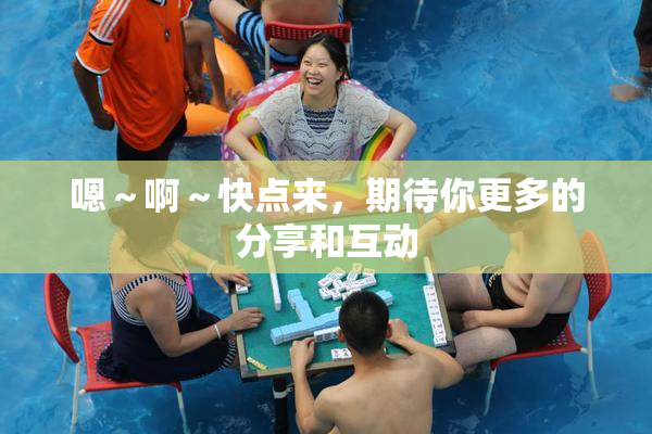 嗯～啊～快点来，期待你更多的分享和互动