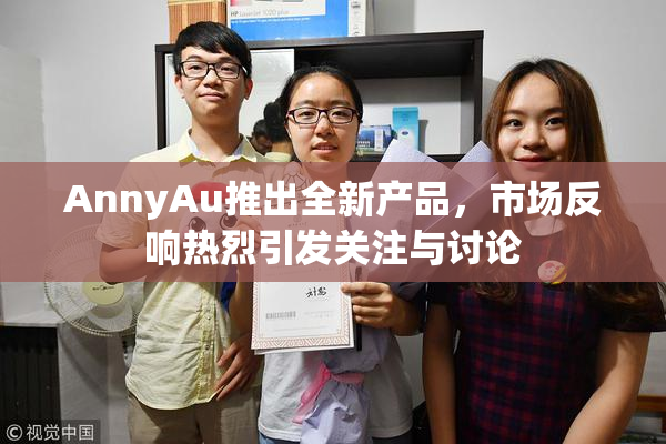 AnnyAu推出全新产品，市场反响热烈引发关注与讨论