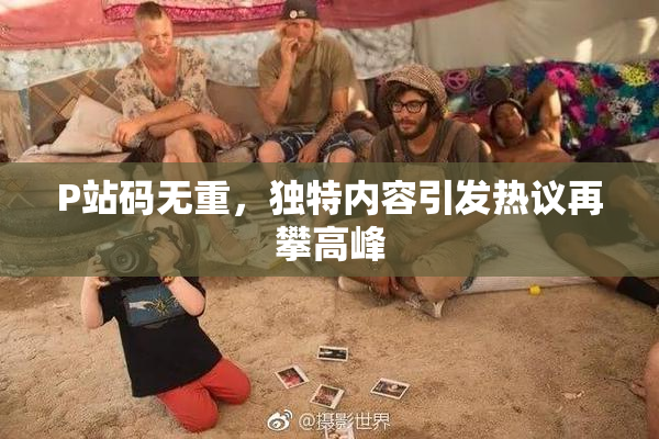 P站码无重，独特内容引发热议再攀高峰