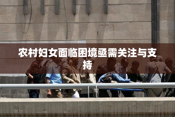 农村妇女面临困境亟需关注与支持