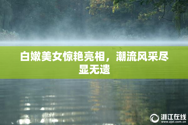 白嫩美女惊艳亮相，潮流风采尽显无遗