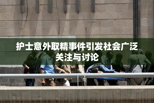 护士意外取精事件引发社会广泛关注与讨论