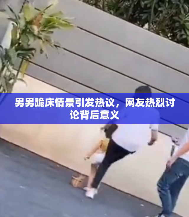 男男跪床情景引发热议，网友热烈讨论背后意义