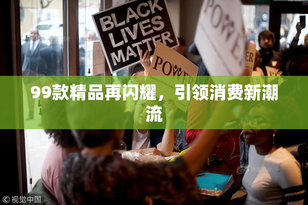 99款精品再闪耀，引领消费新潮流