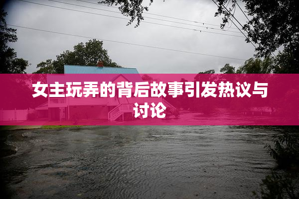 女主玩弄的背后故事引发热议与讨论