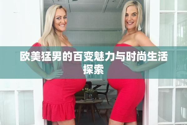 欧美猛男的百变魅力与时尚生活探索