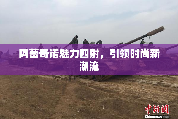 阿蕾奇诺魅力四射，引领时尚新潮流