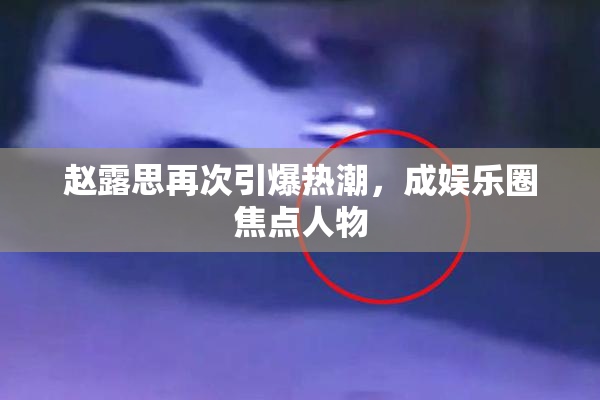 赵露思再次引爆热潮，成娱乐圈焦点人物