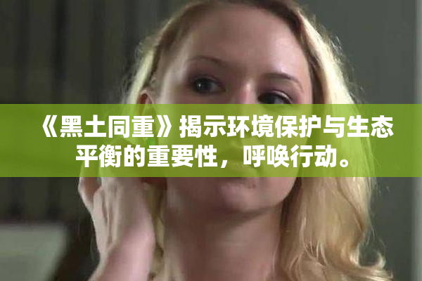 《黑土同重》揭示环境保护与生态平衡的重要性，呼唤行动。