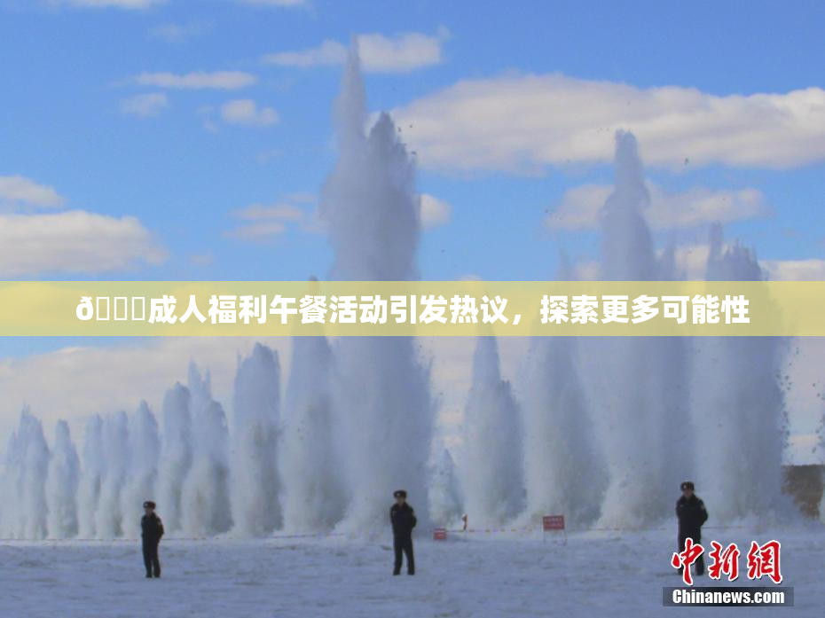 🔞成人福利午餐活动引发热议，探索更多可能性