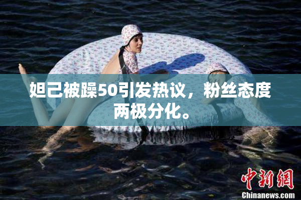 妲己被躁50引发热议，粉丝态度两极分化。