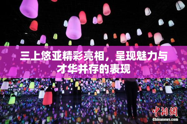 三上悠亚精彩亮相，呈现魅力与才华并存的表现
