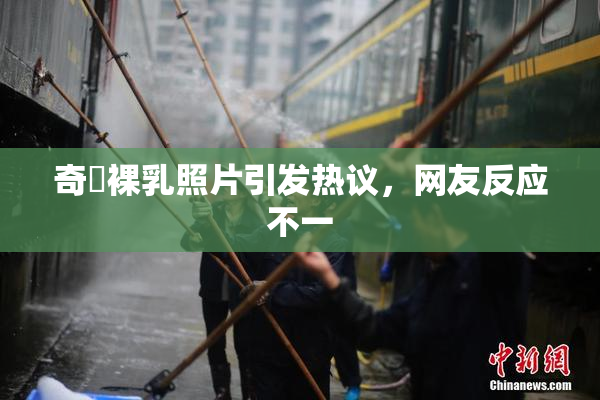 奇犽裸乳照片引发热议，网友反应不一