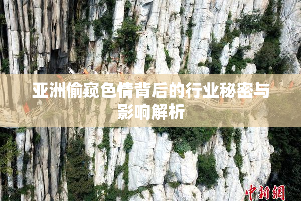 亚洲偷窥色情背后的行业秘密与影响解析